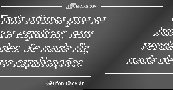 Toda ofensa que se busca explicar, tem verdades. Se nada fiz, nada devo explicações.... Frase de Geilton Bacelar.