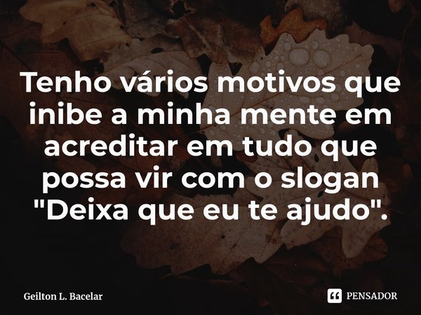 ⁠Tenho vários motivos que inibe a minha mente em acreditar em tudo que possa vir com o slogan "Deixa que eu te ajudo".... Frase de Geilton L. Bacelar.