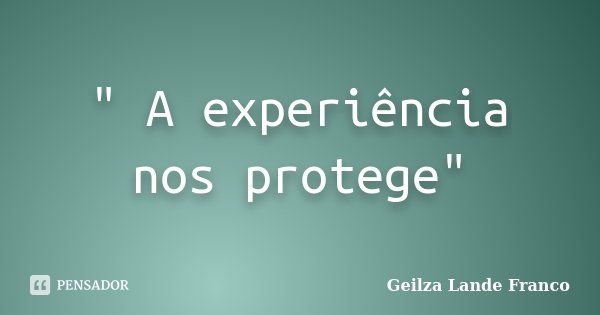 " A experiência nos protege"... Frase de Geilza Lande Franco.