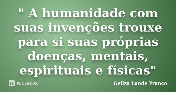 " A humanidade com suas invenções trouxe para si suas próprias doenças, mentais, espirituais e físicas"... Frase de Geilza Lande Franco.