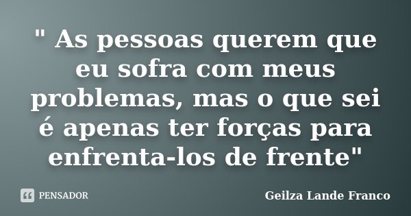" As pessoas querem que eu sofra com meus problemas, mas o que sei é apenas ter forças para enfrenta-los de frente"... Frase de Geilza Lande Franco.