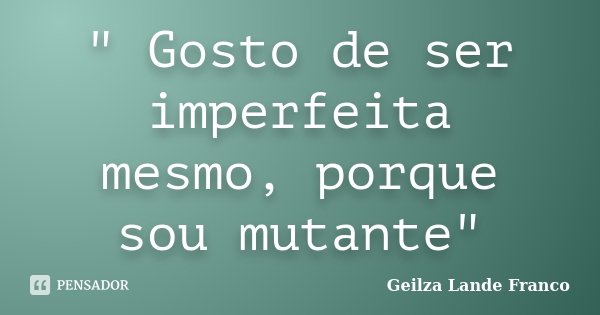 " Gosto de ser imperfeita mesmo, porque sou mutante"... Frase de Geilza Lande Franco.