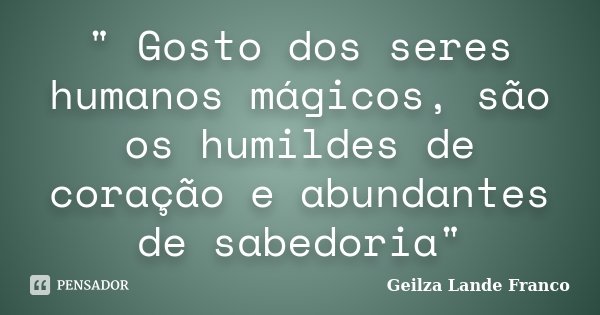 " Gosto dos seres humanos mágicos, são os humildes de coração e abundantes de sabedoria"... Frase de Geilza Lande Franco.