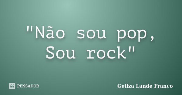 "Não sou pop, Sou rock"... Frase de Geilza Lande Franco.