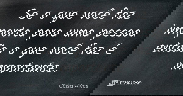 Se o que você faz importa para uma pessoa então o que você faz é importante.... Frase de Geisa Alves.