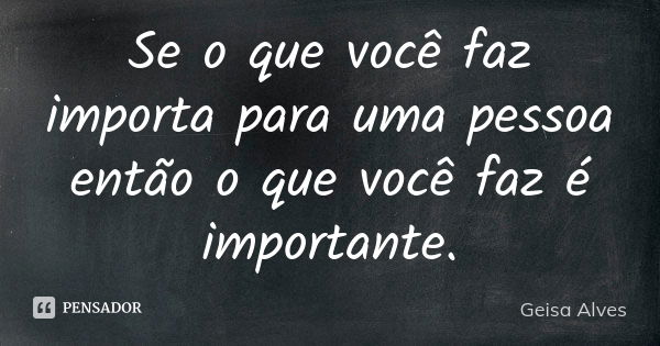 Se o que você faz importa para uma pessoa então o que você faz é importante.... Frase de Geisa Alves.