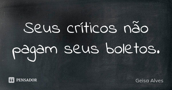 Seus críticos não pagam seus boletos.... Frase de Geisa Alves.