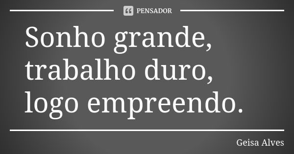 Sonho grande, trabalho duro, logo empreendo.... Frase de Geisa Alves.