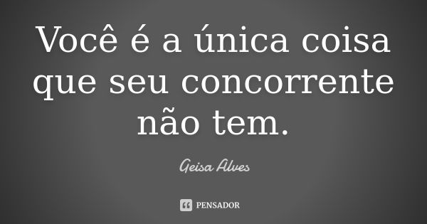 Você é a única coisa que seu concorrente não tem.... Frase de Geisa Alves.