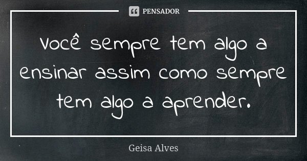 Você sempre tem algo a ensinar assim como sempre tem algo a aprender.... Frase de Geisa Alves.