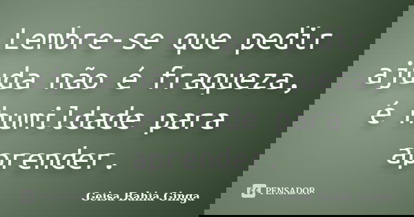 Lembre-se que pedir ajuda não é fraqueza, é humildade para aprender.... Frase de Geisa Bahia Ginga.