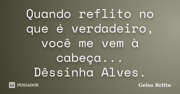 Quando reflito no que é verdadeiro, você me vem à cabeça... Dêssinha Alves.... Frase de Geisa Britto.