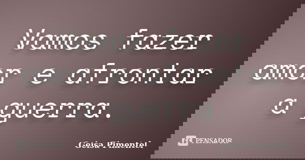 Vamos fazer amor e afrontar a guerra.... Frase de Geisa Pimentel.
