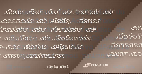 Como Eva foi extraída da costela de Adão, fomos extraídos das feridas de Cristo na Cruz do Calvario, tornando-nos Noiva dAquele quem nos amou primeiro.... Frase de Geisa Reis.