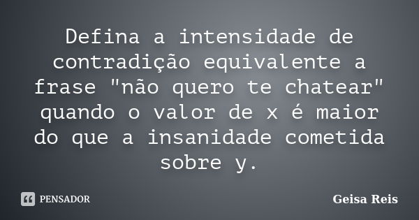 Defina a intensidade de contradição equivalente a frase "não quero te chatear" quando o valor de x é maior do que a insanidade cometida sobre y.... Frase de Geisa Reis.