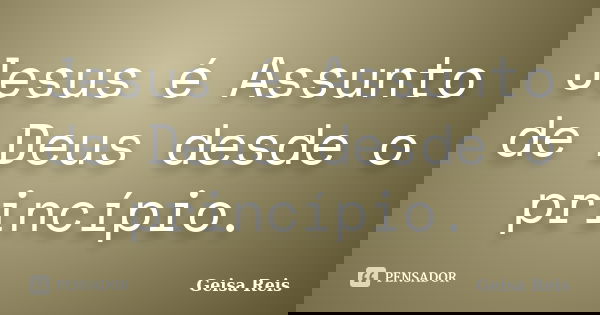 Jesus é Assunto de Deus desde o princípio.... Frase de Geisa Reis.