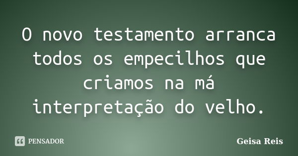 O novo testamento arranca todos os empecilhos que criamos na má interpretação do velho.... Frase de Geisa Reis.