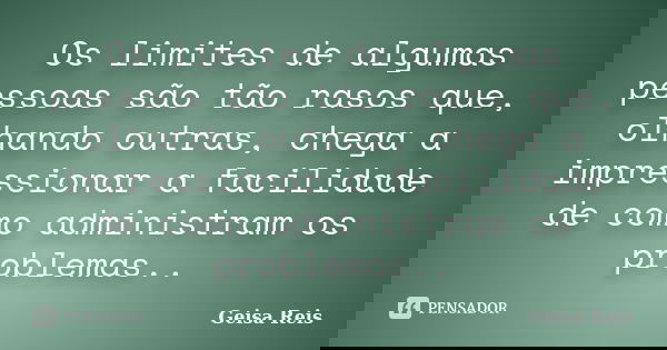 Os limites de algumas pessoas são tão rasos que, olhando outras, chega a impressionar a facilidade de como administram os problemas..... Frase de Geisa Reis.