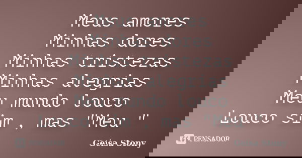 Meus amores Minhas dores Minhas tristezas Minhas alegrias Meu mundo louco Louco sim , mas "Meu "... Frase de Geisa Stony.