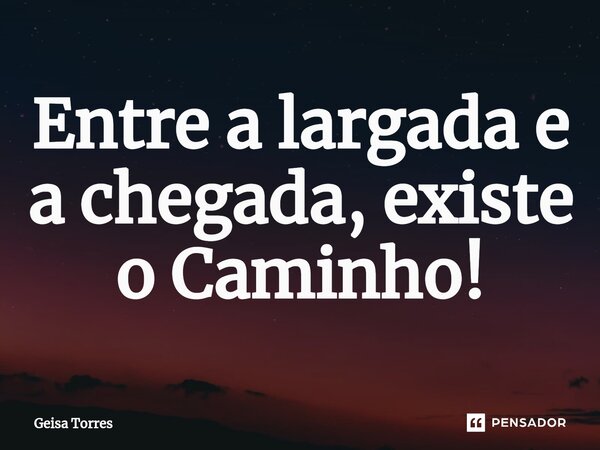 Entre a largada e a chegada, existe o Caminho!... Frase de Geisa Torres.