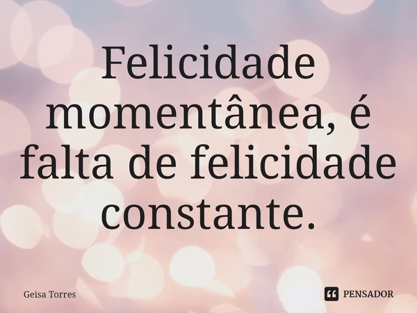 Felicidade momentânea, é falta de felicidade constante.⁠... Frase de Geisa Torres.