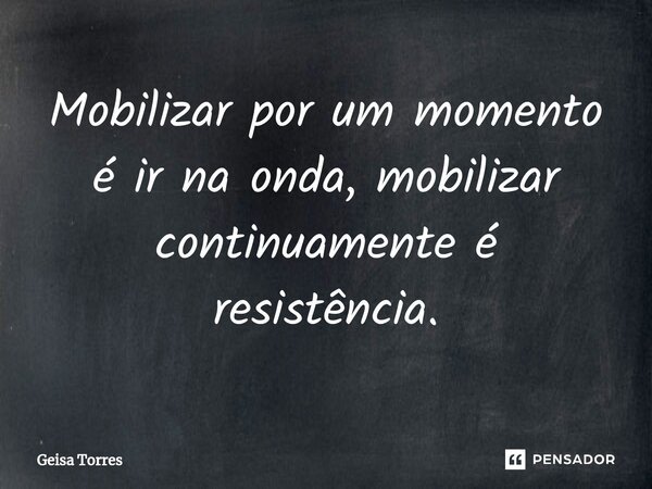 ⁠Mobilizar por um momento é ir na onda, mobilizar continuamente é resistência.... Frase de Geisa Torres.