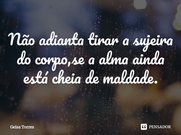 ⁠Não adianta tirar a sujeira do corpo,se a alma ainda está cheia de maldade.... Frase de Geisa Torres.