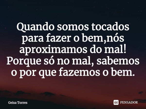 ⁠Quando somos tocados para fazer o bem,nós aproximamos do mal!
Porque só no mal, sabemos o por que fazemos o bem.... Frase de Geisa Torres.