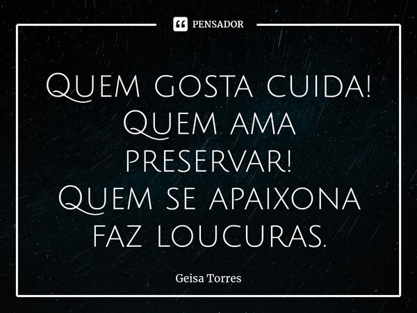 ⁠Quem gosta cuida! Quem ama preservar! Quem se apaixona faz loucuras.... Frase de Geisa Torres.