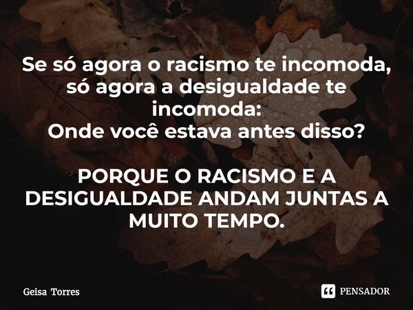 ⁠Se só agora o racismo te incomoda, só agora a desigualdade te incomoda:
Onde você estava antes disso? PORQUE O RACISMO E A DESIGUALDADE ANDAM JUNTAS A MUITO TE... Frase de Geisa Torres.