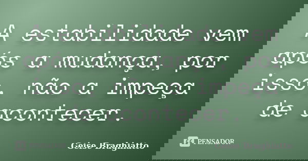 A estabilidade vem após a mudança, por isso, não a impeça de acontecer.... Frase de Geise Braghiatto.