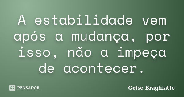 A estabilidade vem após a mudança, por isso, não a impeça de acontecer.... Frase de Geise Braghiatto.