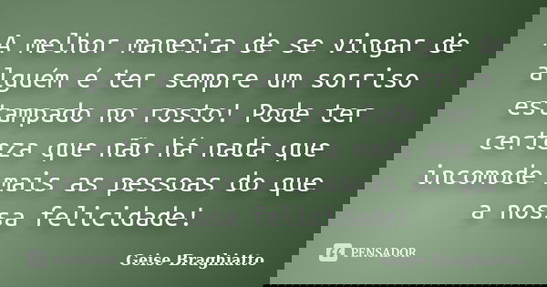A melhor maneira de se vingar de alguém é ter sempre um sorriso estampado no rosto! Pode ter certeza que não há nada que incomode mais as pessoas do que a nossa... Frase de Geise Braghiatto.