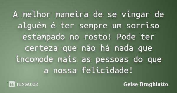 A melhor maneira de se vingar de alguém é ter sempre um sorriso estampado no rosto! Pode ter certeza que não há nada que incomode mais as pessoas do que a nossa... Frase de Geise Braghiatto.