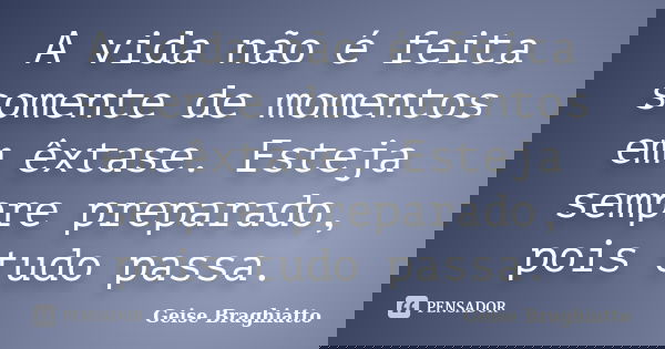 A vida não é feita somente de momentos em êxtase. Esteja sempre preparado, pois tudo passa.... Frase de Geise Braghiatto.