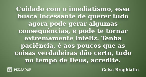 Cuidado com o imediatismo, essa busca incessante de querer tudo agora pode gerar algumas consequências, e pode te tornar extremamente infeliz. Tenha paciência, ... Frase de Geise Braghiatto.