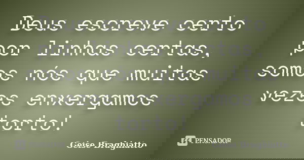 Deus escreve certo por linhas certas, somos nós que muitas vezes enxergamos torto!... Frase de Geise Braghiatto.