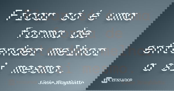Ficar só é uma forma de entender melhor a si mesmo.... Frase de Geise Braghiatto.