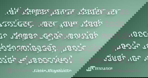 Há tempo para todas as coisas, mas que todo nosso tempo seja movido pela determinação, pois tudo na vida é possível.... Frase de Geise Braghiatto.