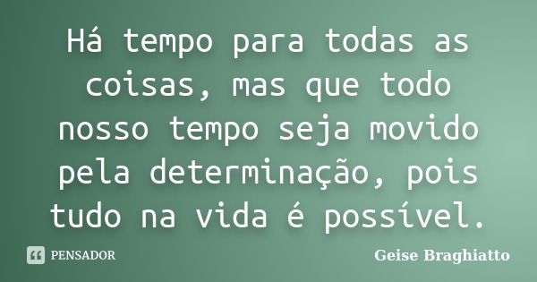 Há tempo para todas as coisas, mas que todo nosso tempo seja movido pela determinação, pois tudo na vida é possível.... Frase de Geise Braghiatto.