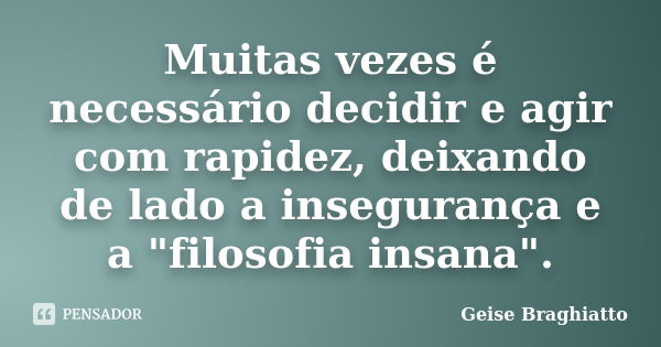 Muitas vezes é necessário decidir e agir com rapidez, deixando de lado a insegurança e a "filosofia insana".... Frase de Geise Braghiatto.