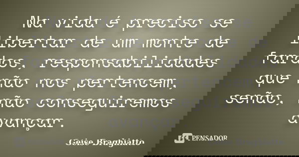 Na vida é preciso se libertar de um monte de fardos, responsabilidades que não nos pertencem, senão, não conseguiremos avançar.... Frase de Geise Braghiatto.