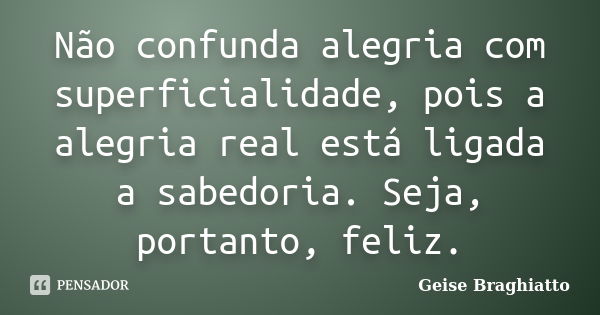 Não confunda alegria com superficialidade, pois a alegria real está ligada a sabedoria. Seja, portanto, feliz.... Frase de Geise Braghiatto.