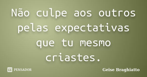 Não culpe aos outros pelas expectativas que tu mesmo criastes.... Frase de Geise Braghiatto.