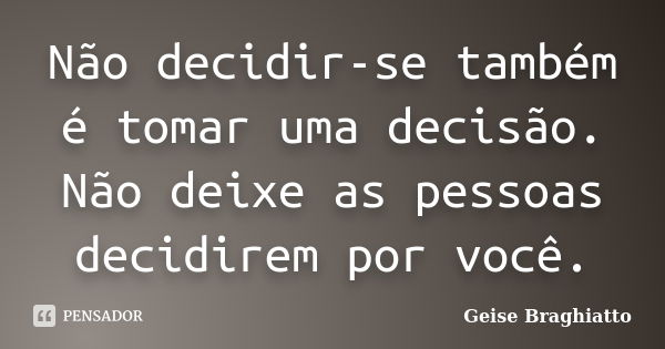 Não decidir-se também é tomar uma decisão. Não deixe as pessoas decidirem por você.... Frase de Geise Braghiatto.