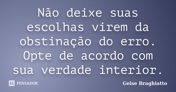 Não deixe suas escolhas virem da obstinação do erro. Opte de acordo com sua verdade interior.... Frase de Geise Braghiatto.