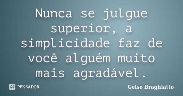 Nunca se julgue superior, a simplicidade faz de você alguém muito mais agradável.... Frase de Geise Braghiatto.