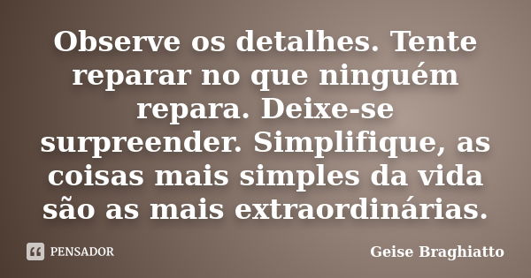 Observe os detalhes. Tente reparar no que ninguém repara. Deixe-se surpreender. Simplifique, as coisas mais simples da vida são as mais extraordinárias.... Frase de Geise Braghiatto.