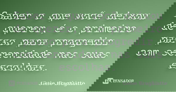 Saber o que você deixou de querer, é o primeiro passo para progredir com serenidade nas suas escolhas.... Frase de Geise Braghiatto.