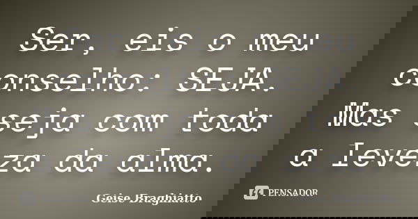Ser, eis o meu conselho: SEJA. Mas seja com toda a leveza da alma.... Frase de Geise Braghiatto.